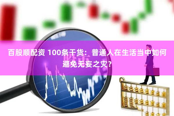 百股顺配资 100条干货：普通人在生活当中如何避免无妄之灾？