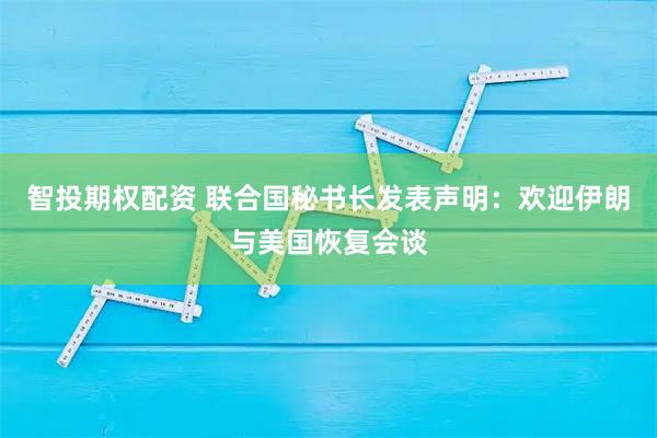 智投期权配资 联合国秘书长发表声明：欢迎伊朗与美国恢复会谈