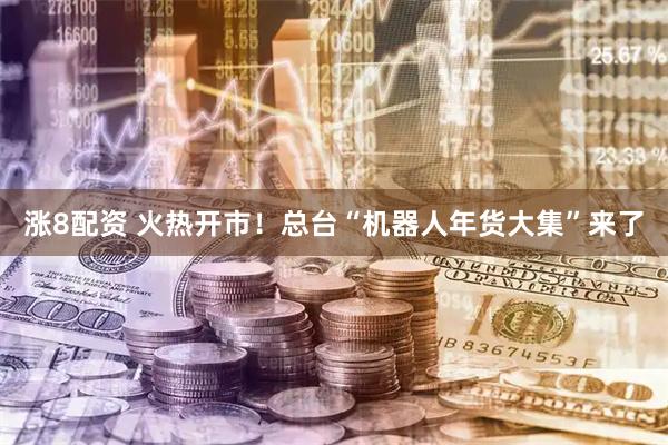 涨8配资 火热开市！总台“机器人年货大集”来了
