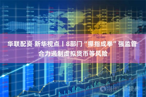 华联配资 新华视点丨8部门“攥指成拳”强监管 合力遏制虚拟货币等风险
