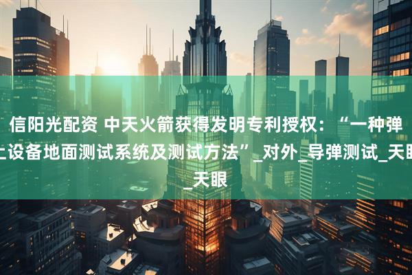 信阳光配资 中天火箭获得发明专利授权：“一种弹上设备地面测试系统及测试方法”_对外_导弹测试_天眼