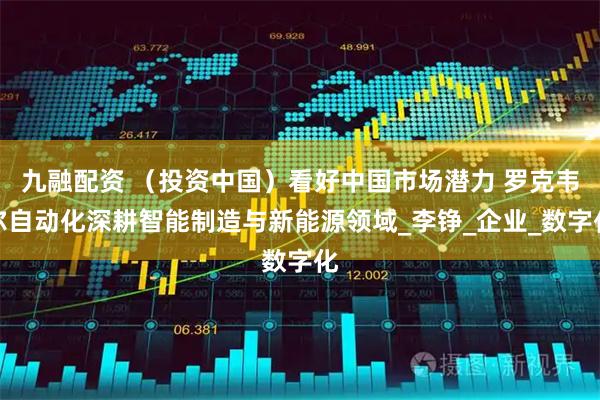 九融配资 （投资中国）看好中国市场潜力 罗克韦尔自动化深耕智能制造与新能源领域_李铮_企业_数字化