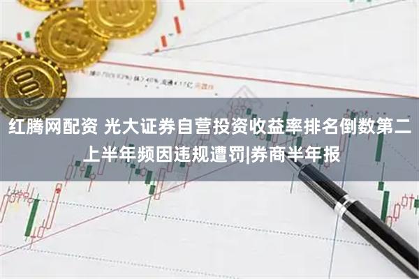 红腾网配资 光大证券自营投资收益率排名倒数第二 上半年频因违规遭罚|券商半年报