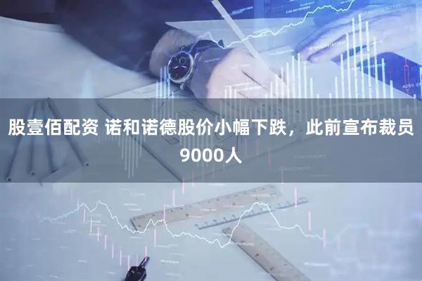 股壹佰配资 诺和诺德股价小幅下跌，此前宣布裁员9000人