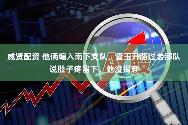 威贤配资 他俩编入南下支队，查玉升路过老部队说肚子疼留下，他没揭穿