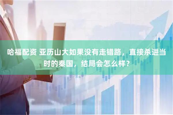 哈福配资 亚历山大如果没有走错路，直接杀进当时的秦国，结局会怎么样？