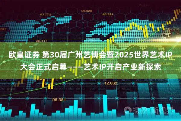 欧皇证券 第30届广州艺博会暨2025世界艺术IP大会正式启幕———艺术IP开启产业新探索