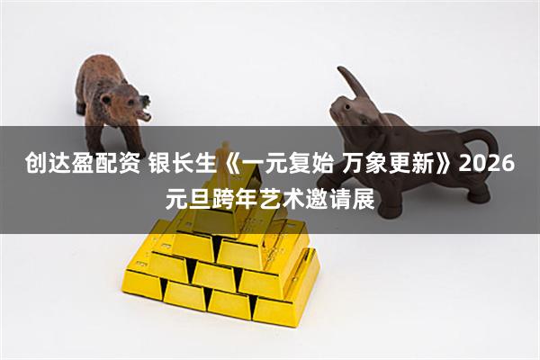 创达盈配资 银长生《一元复始 万象更新》2026元旦跨年艺术邀请展