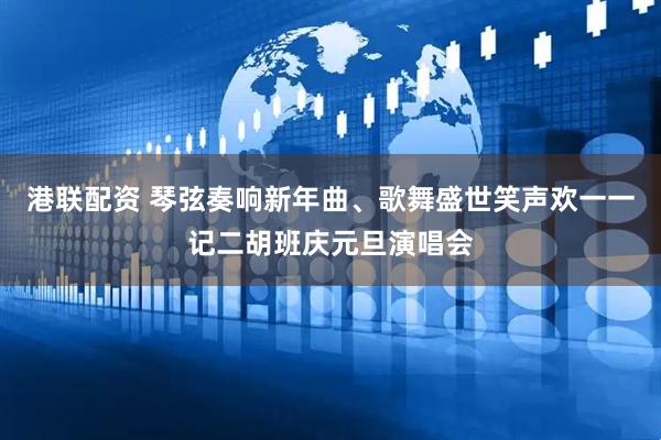 港联配资 琴弦奏响新年曲、歌舞盛世笑声欢一一记二胡班庆元旦演唱会