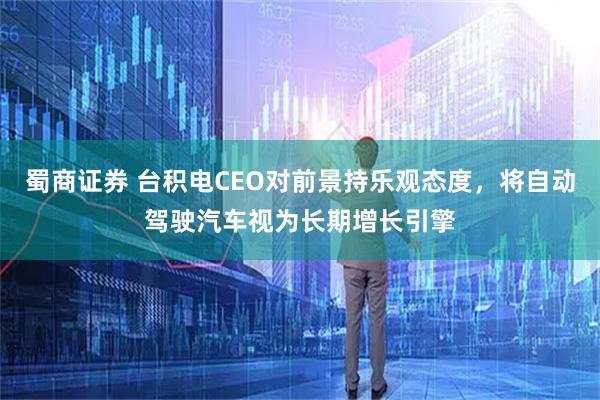 蜀商证券 台积电CEO对前景持乐观态度，将自动驾驶汽车视为长期增长引擎